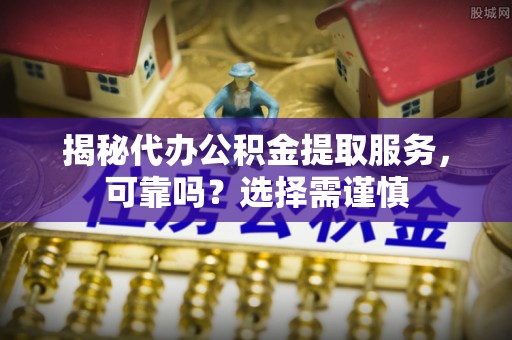 沁阳揭秘代办公积金提取服务，可靠吗？选择需谨慎