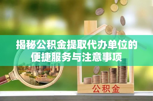 沁阳揭秘公积金提取代办单位的便捷服务与注意事项
