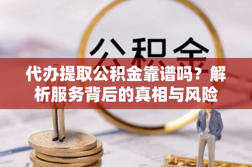 沁阳代办提取公积金靠谱吗？解析服务背后的真相与风险