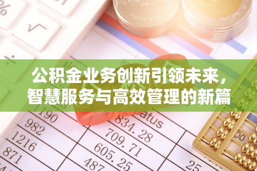沁阳公积金业务创新引领未来，智慧服务与高效管理的新篇章
