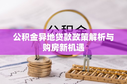 沁阳公积金异地贷款政策解析与购房新机遇