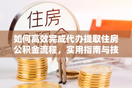 沁阳如何高效完成代办提取住房公积金流程，实用指南与技巧