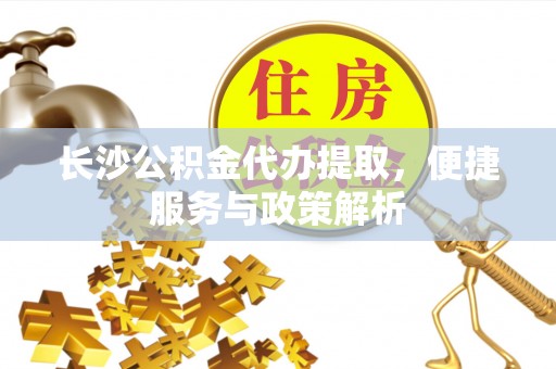 沁阳长沙公积金代办提取，便捷服务与政策解析
