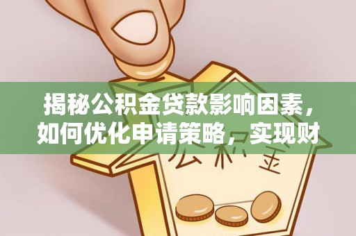 沁阳揭秘公积金贷款影响因素，如何优化申请策略，实现财务自由？