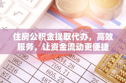 沁阳住房公积金提取代办，高效服务，让资金流动更便捷