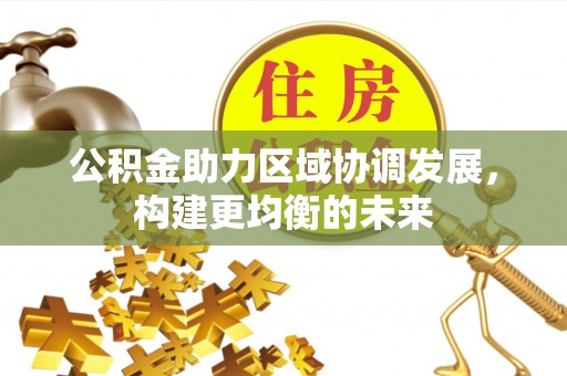 沁阳公积金助力区域协调发展，构建更均衡的未来