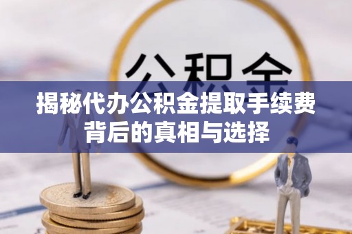 沁阳揭秘代办公积金提取手续费背后的真相与选择