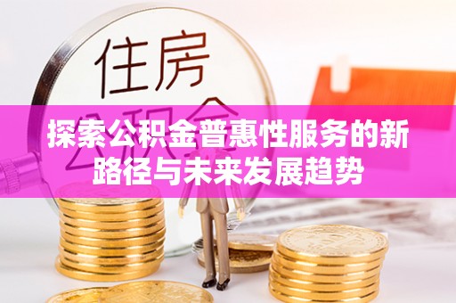 沁阳探索公积金普惠性服务的新路径与未来发展趋势