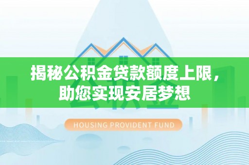 沁阳揭秘公积金贷款额度上限，助您实现安居梦想