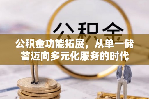 沁阳公积金功能拓展，从单一储蓄迈向多元化服务的时代