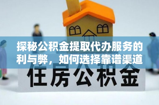 沁阳探秘公积金提取代办服务的利与弊，如何选择靠谱渠道？