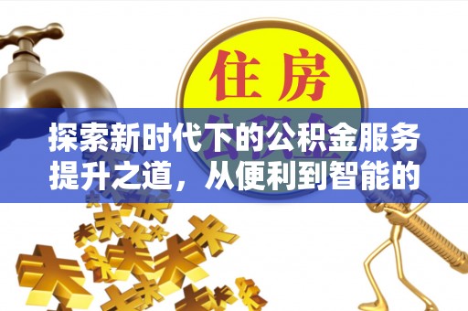 沁阳探索新时代下的公积金服务提升之道，从便利到智能的全面升级
