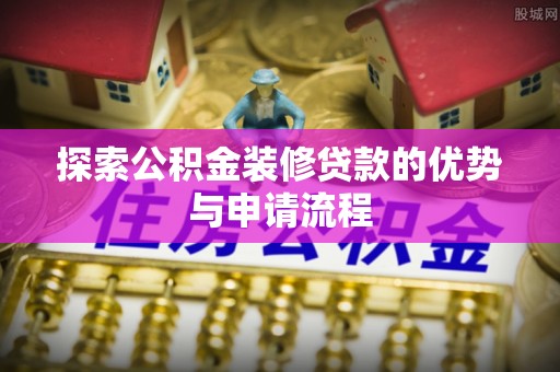 沁阳探索公积金装修贷款的优势与申请流程