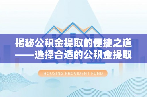 沁阳揭秘公积金提取的便捷之道——选择合适的公积金提取代办单位