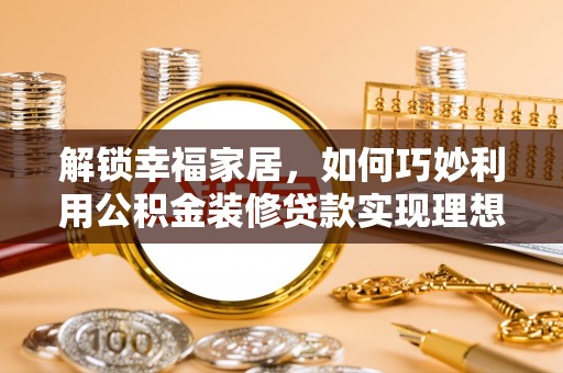 沁阳解锁幸福家居，如何巧妙利用公积金装修贷款实现理想空间