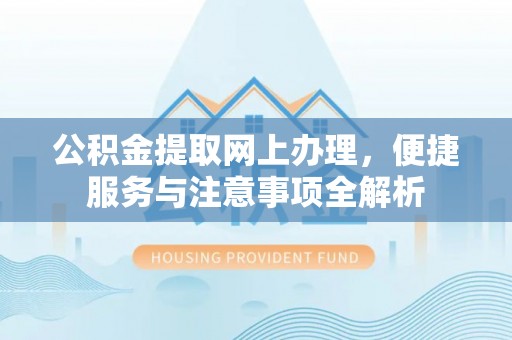 沁阳公积金提取网上办理，便捷服务与注意事项全解析