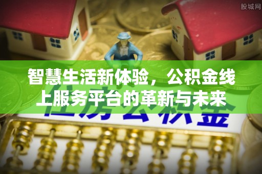沁阳智慧生活新体验，公积金线上服务平台的革新与未来