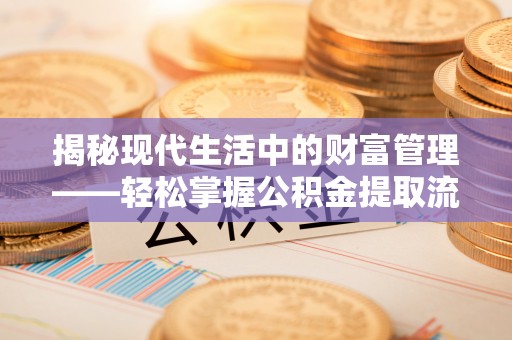 沁阳揭秘现代生活中的财富管理——轻松掌握公积金提取流程的艺术