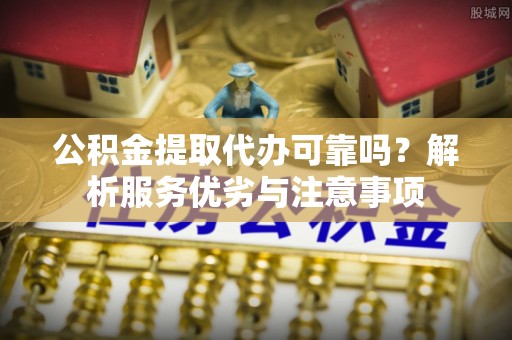 沁阳公积金提取代办可靠吗？解析服务优劣与注意事项
