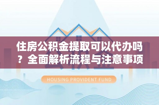 沁阳住房公积金提取可以代办吗？全面解析流程与注意事项