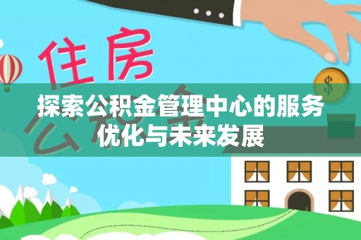 沁阳探索公积金管理中心的服务优化与未来发展