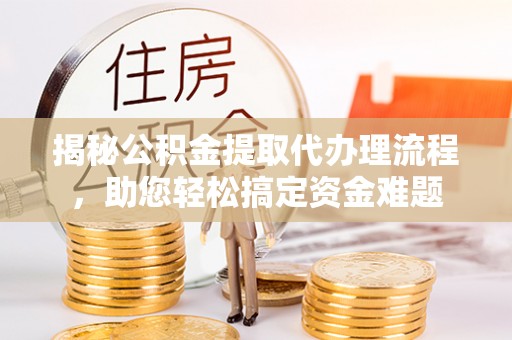 沁阳揭秘公积金提取代办理流程，助您轻松搞定资金难题