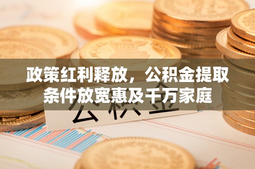 沁阳政策红利释放，公积金提取条件放宽惠及千万家庭