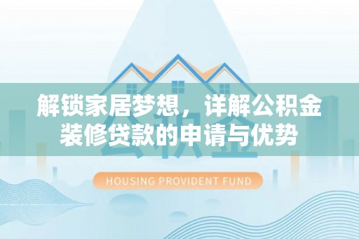 沁阳解锁家居梦想，详解公积金装修贷款的申请与优势