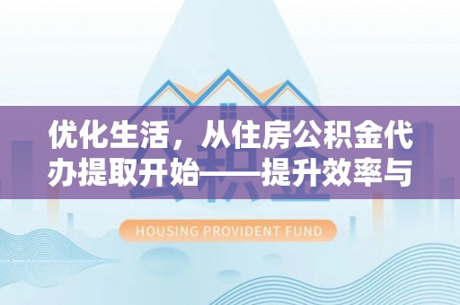 沁阳优化生活，从住房公积金代办提取开始——提升效率与便捷的秘诀