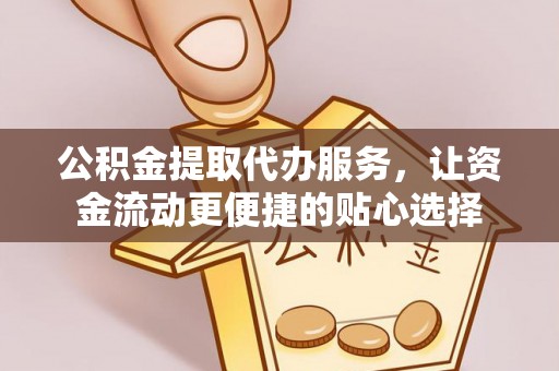 沁阳公积金提取代办服务，让资金流动更便捷的贴心选择
