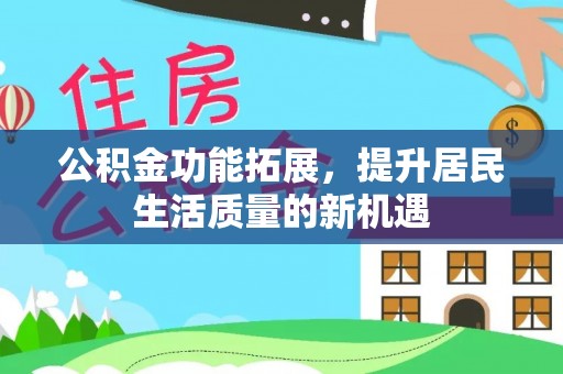 沁阳公积金功能拓展，提升居民生活质量的新机遇