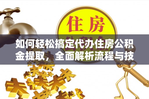 沁阳如何轻松搞定代办住房公积金提取，全面解析流程与技巧
