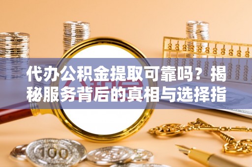 沁阳代办公积金提取可靠吗？揭秘服务背后的真相与选择指南