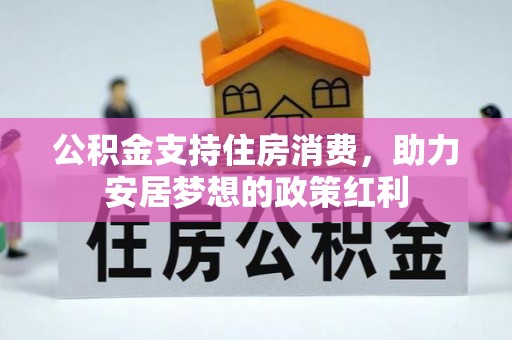 沁阳公积金支持住房消费，助力安居梦想的政策红利