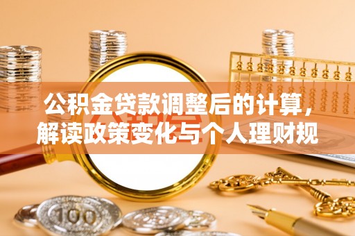 沁阳公积金贷款调整后的计算，解读政策变化与个人理财规划