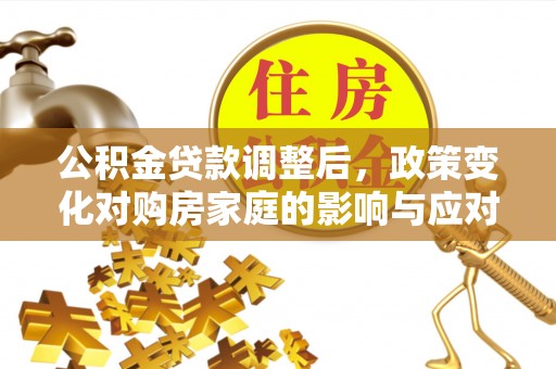 沁阳公积金贷款调整后，政策变化对购房家庭的影响与应对策略
