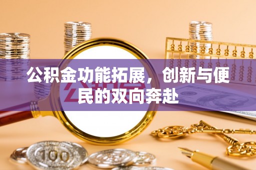 沁阳公积金功能拓展，创新与便民的双向奔赴