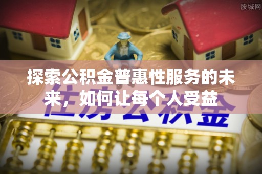 沁阳探索公积金普惠性服务的未来，如何让每个人受益