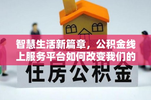 沁阳智慧生活新篇章，公积金线上服务平台如何改变我们的日常