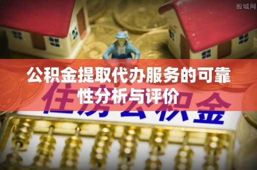 沁阳公积金提取代办服务的可靠性分析与评价
