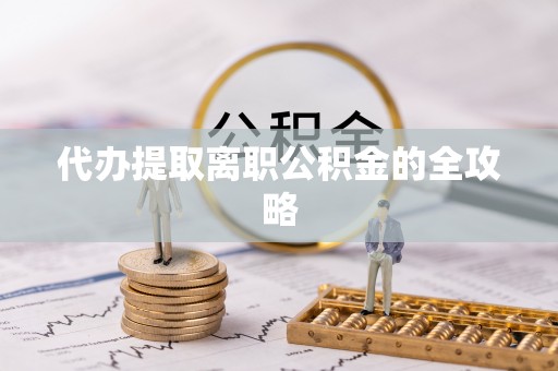 沁阳代办提取离职公积金的全攻略