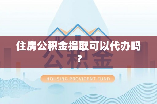 沁阳住房公积金提取可以代办吗？