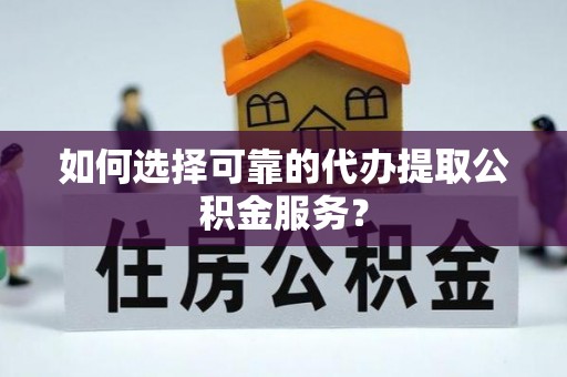 沁阳如何选择可靠的代办提取公积金服务？