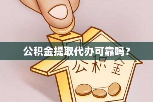 沁阳公积金提取代办可靠吗？
