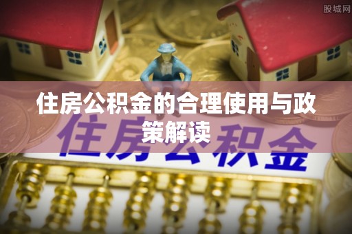 沁阳住房公积金的合理使用与政策解读