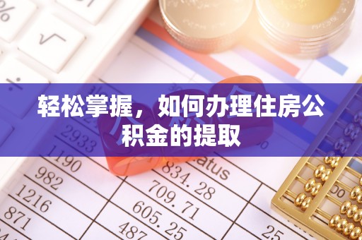 沁阳轻松掌握，如何办理住房公积金的提取