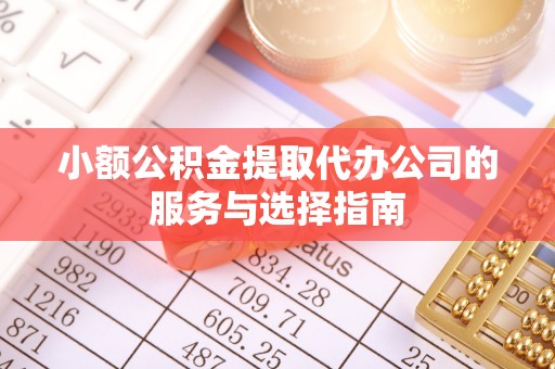 沁阳小额公积金提取代办公司的服务与选择指南