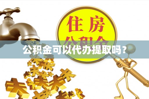 沁阳公积金可以代办提取吗？