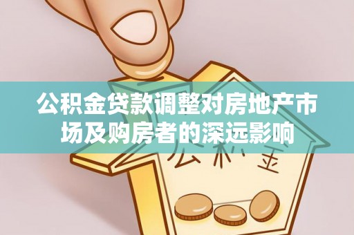 沁阳公积金贷款调整对房地产市场及购房者的深远影响